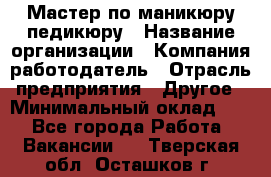 Мастер по маникюру-педикюру › Название организации ­ Компания-работодатель › Отрасль предприятия ­ Другое › Минимальный оклад ­ 1 - Все города Работа » Вакансии   . Тверская обл.,Осташков г.